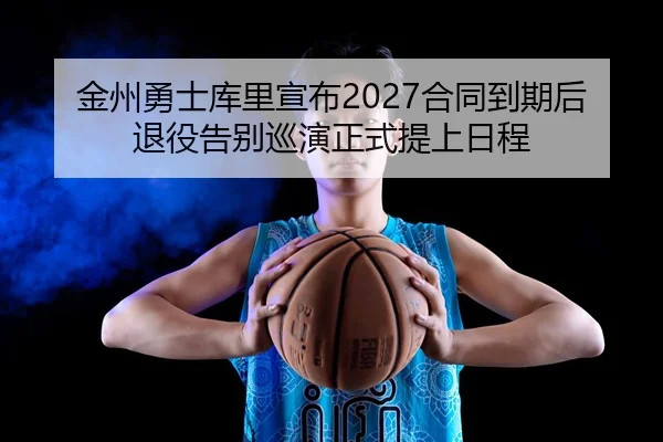 金州勇士库里宣布2027合同到期后退役告别巡演正式提上日程