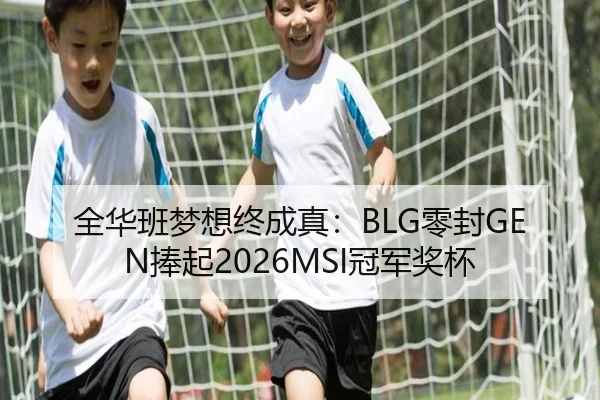 全华班梦想终成真：BLG零封GEN捧起2026MSI冠军奖杯